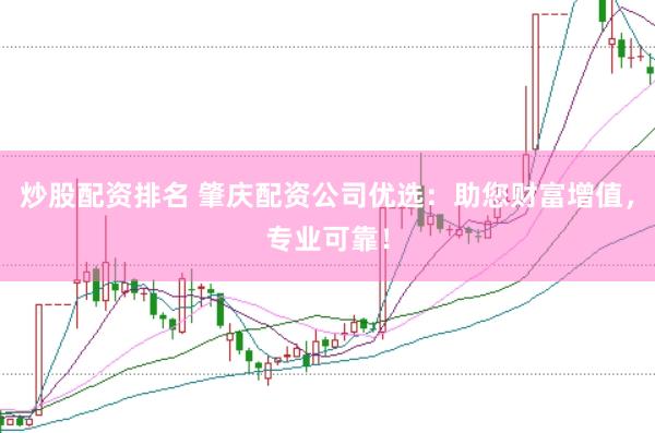 炒股配资排名 肇庆配资公司优选：助您财富增值，专业可靠！