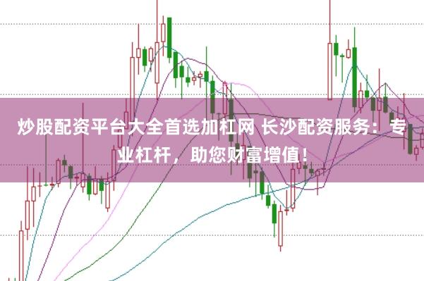 炒股配资平台大全首选加杠网 长沙配资服务：专业杠杆，助您财富增值！