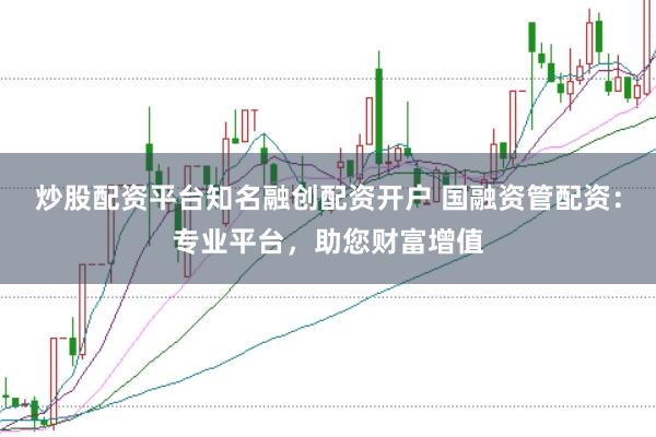 炒股配资平台知名融创配资开户 国融资管配资：专业平台，助您财富增值