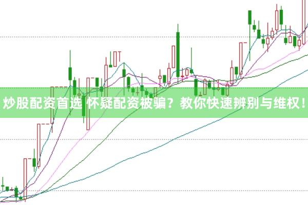 炒股配资首选 怀疑配资被骗？教你快速辨别与维权！