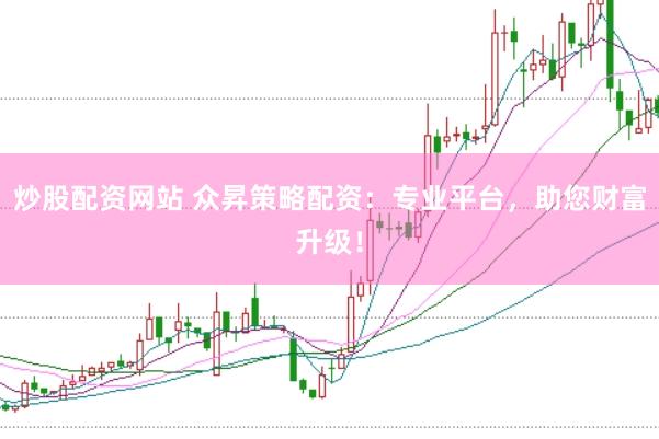 炒股配资网站 众昇策略配资：专业平台，助您财富升级！