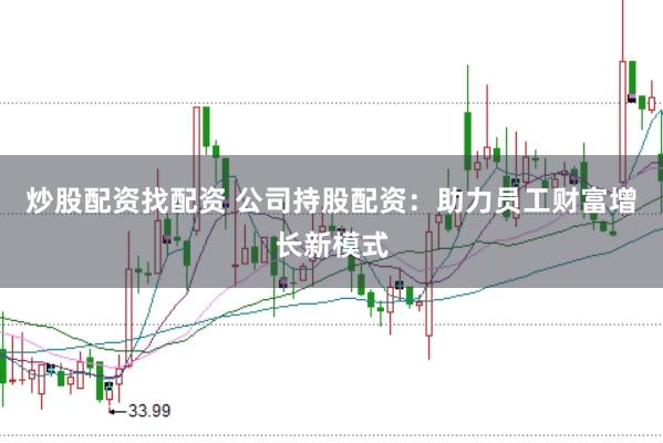 炒股配资找配资 公司持股配资：助力员工财富增长新模式