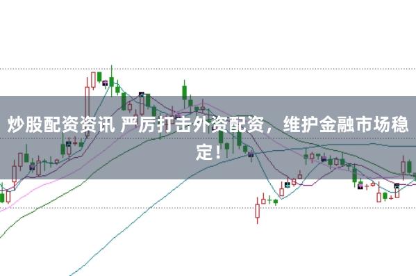 炒股配资资讯 严厉打击外资配资，维护金融市场稳定！