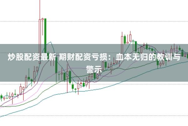 炒股配资最新 期财配资亏损：血本无归的教训与警示