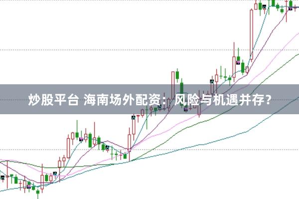 炒股平台 海南场外配资：风险与机遇并存？