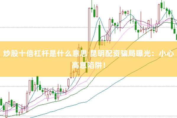 炒股十倍杠杆是什么意思 昆明配资骗局曝光：小心高息陷阱！