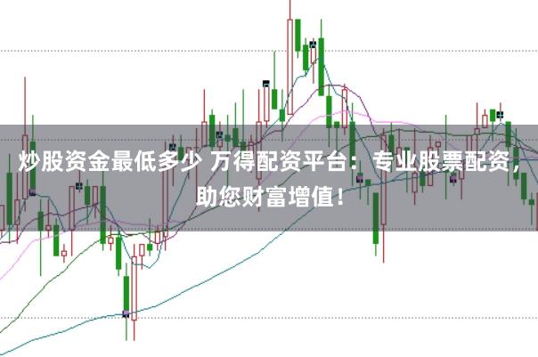 炒股资金最低多少 万得配资平台：专业股票配资，助您财富增值！
