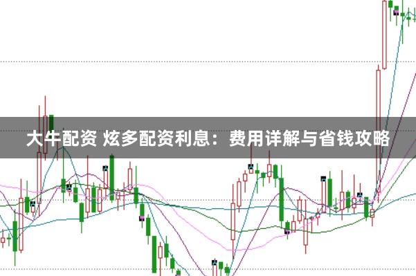 大牛配资 炫多配资利息：费用详解与省钱攻略
