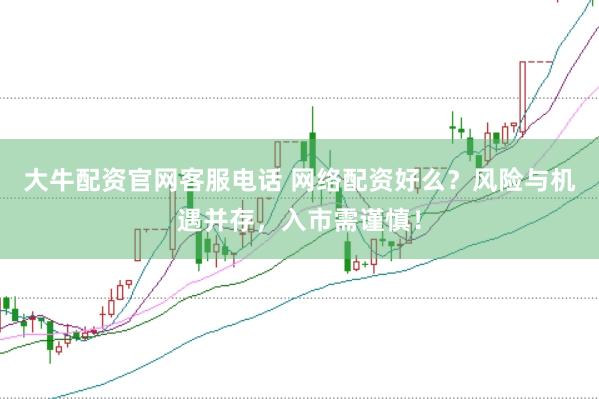 大牛配资官网客服电话 网络配资好么？风险与机遇并存，入市需谨慎！