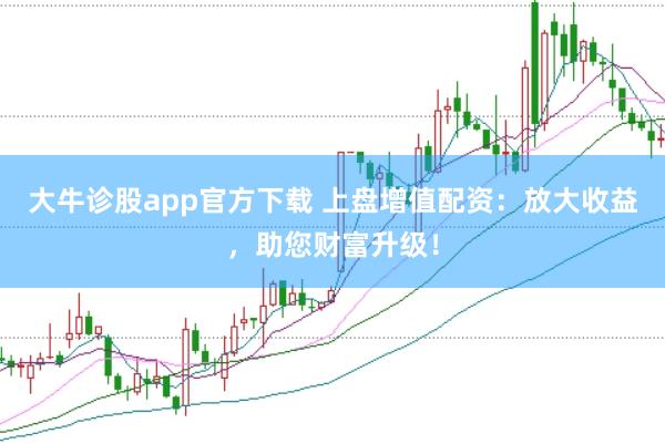 大牛诊股app官方下载 上盘增值配资：放大收益，助您财富升级！