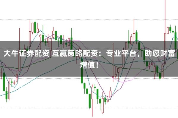 大牛证券配资 互赢策略配资：专业平台，助您财富增值！