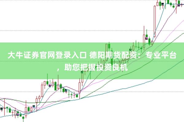 大牛证券官网登录入口 德阳期货配资：专业平台，助您把握投资良机