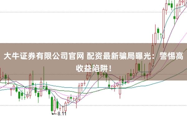 大牛证券有限公司官网 配资最新骗局曝光：警惕高收益陷阱！