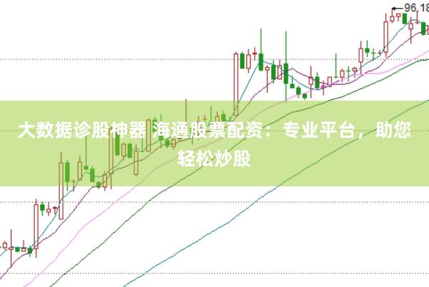 大数据诊股神器 海通股票配资：专业平台，助您轻松炒股