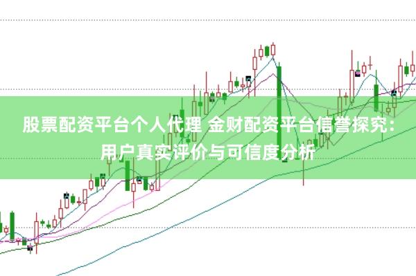 股票配资平台个人代理 金财配资平台信誉探究：用户真实评价与可信度分析