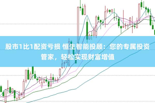 股市1比1配资亏损 恒生智能投顾：您的专属投资管家，轻松实现财富增值