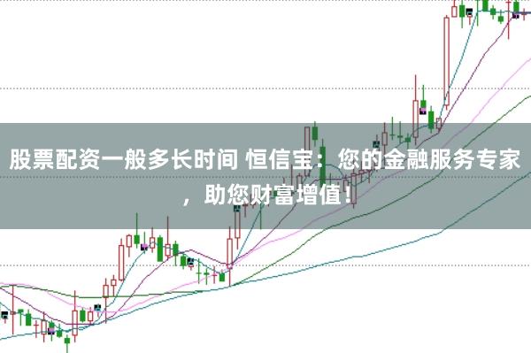股票配资一般多长时间 恒信宝：您的金融服务专家，助您财富增值！