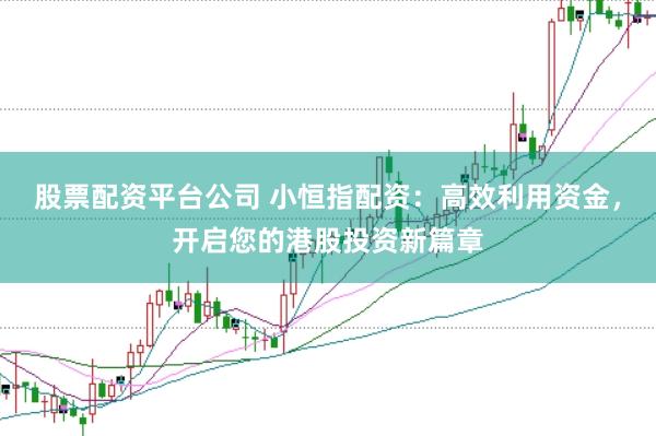 股票配资平台公司 小恒指配资：高效利用资金，开启您的港股投资新篇章