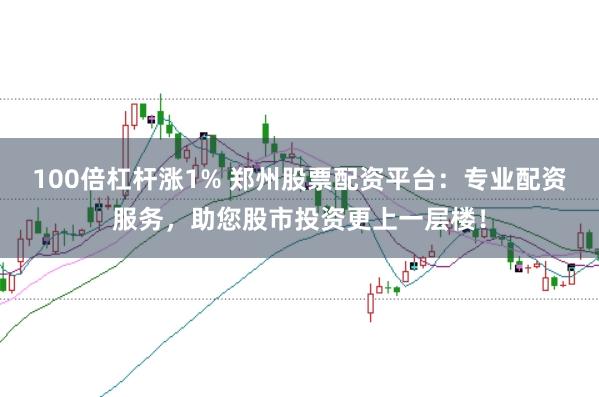 100倍杠杆涨1% 郑州股票配资平台：专业配资服务，助您股市投资更上一层楼！