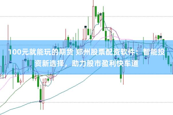 100元就能玩的期货 郑州股票配资软件：智能投资新选择，助力股市盈利快车道