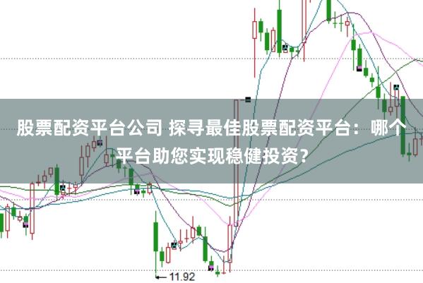 股票配资平台公司 探寻最佳股票配资平台：哪个平台助您实现稳健投资？