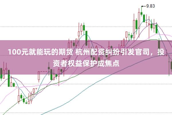 100元就能玩的期货 杭州配资纠纷引发官司，投资者权益保护成焦点