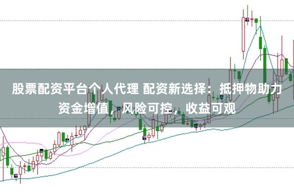 股票配资平台个人代理 配资新选择：抵押物助力资金增值，风险可控，收益可观