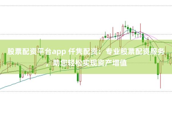 股票配资平台app 仟隽配资：专业股票配资服务，助您轻松实现资产增值