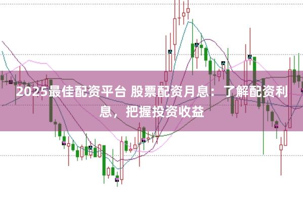 2025最佳配资平台 股票配资月息：了解配资利息，把握投资收益