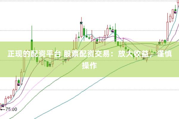 正现的配资平台 股票配资交易：放大收益，谨慎操作