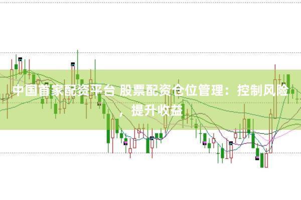 中国首家配资平台 股票配资仓位管理：控制风险，提升收益