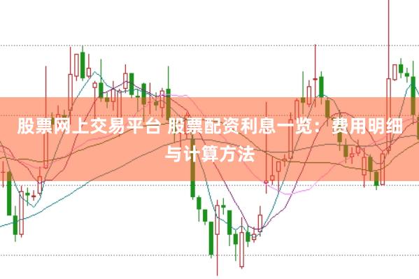 股票网上交易平台 股票配资利息一览：费用明细与计算方法