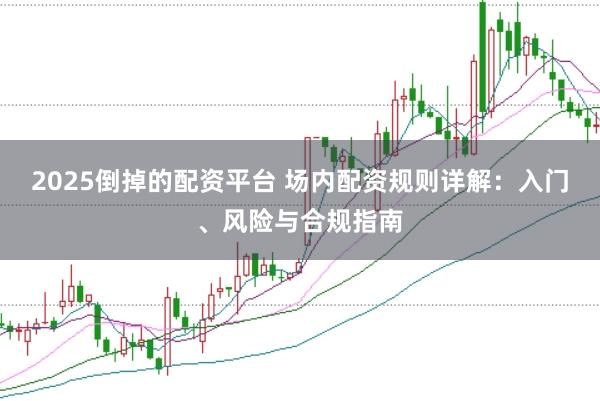 2025倒掉的配资平台 场内配资规则详解：入门、风险与合规指南