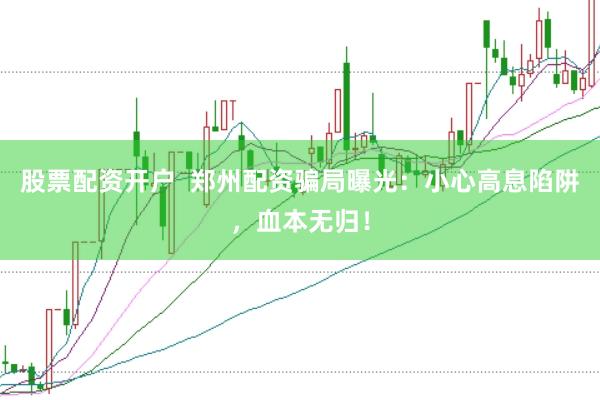 股票配资开户  郑州配资骗局曝光：小心高息陷阱，血本无归！
