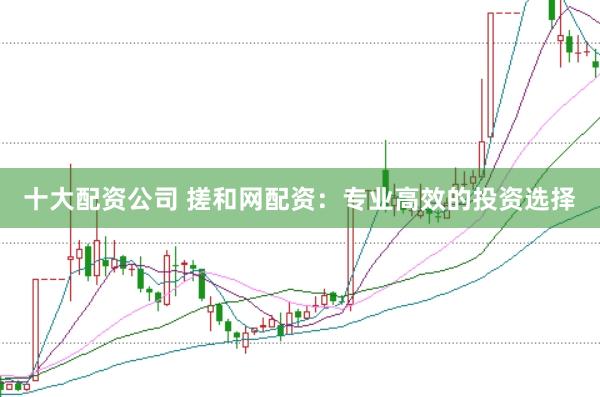 十大配资公司 搓和网配资：专业高效的投资选择