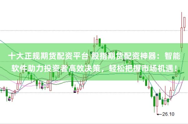 十大正规期货配资平台 股指期货配资神器：智能软件助力投资者高效决策，轻松把握市场机遇！