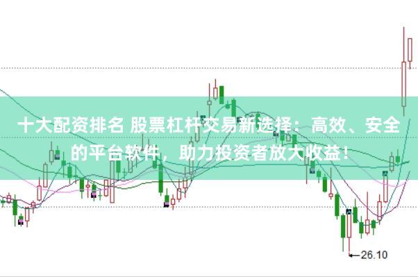 十大配资排名 股票杠杆交易新选择：高效、安全的平台软件，助力投资者放大收益！