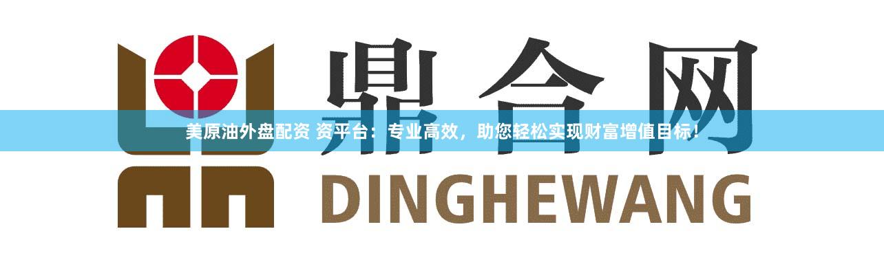 美原油外盘配资 资平台：专业高效，助您轻松实现财富增值目标！