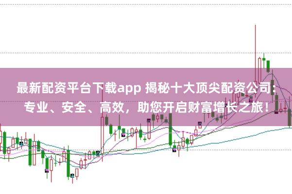 最新配资平台下载app 揭秘十大顶尖配资公司：专业、安全、高效，助您开启财富增长之旅！