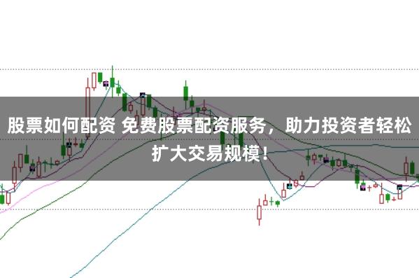 股票如何配资 免费股票配资服务，助力投资者轻松扩大交易规模！