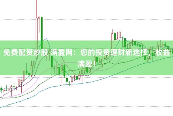 免费配资炒股 满盈网：您的投资理财新选择，收益满盈！