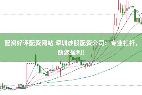 配资好评配资网站 深圳炒股配资公司：专业杠杆，助您盈利！