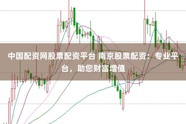 中国配资网股票配资平台 南京股票配资：专业平台，助您财富增值