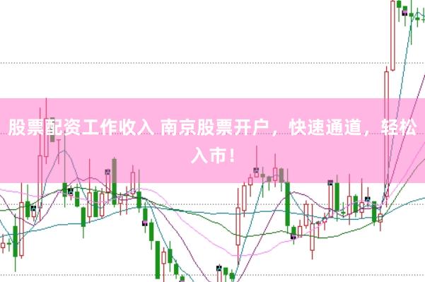 股票配资工作收入 南京股票开户，快速通道，轻松入市！