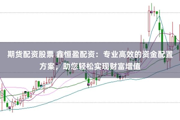 期货配资股票 鑫恒盈配资：专业高效的资金配置方案，助您轻松实现财富增值