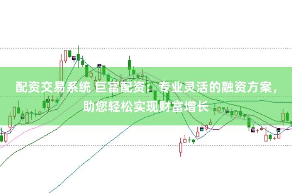 配资交易系统 巨富配资：专业灵活的融资方案，助您轻松实现财富增长