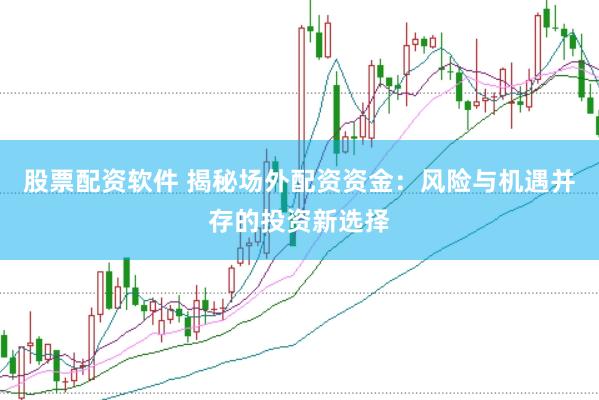 股票配资软件 揭秘场外配资资金：风险与机遇并存的投资新选择