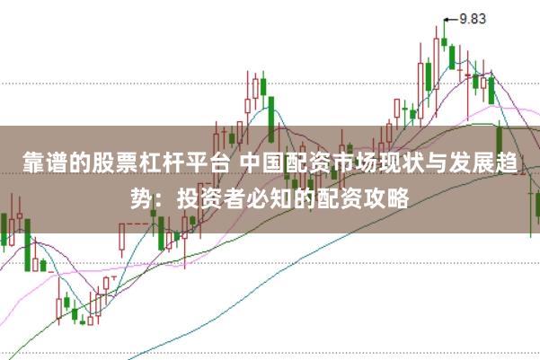 靠谱的股票杠杆平台 中国配资市场现状与发展趋势：投资者必知的配资攻略