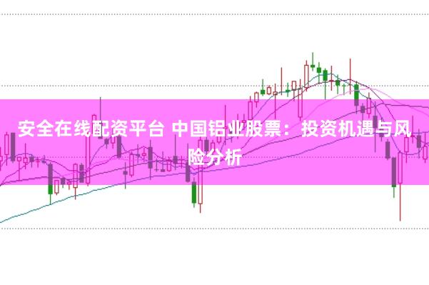 安全在线配资平台 中国铝业股票：投资机遇与风险分析