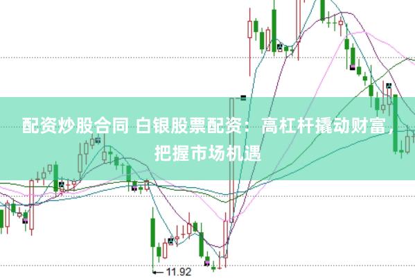 配资炒股合同 白银股票配资：高杠杆撬动财富，把握市场机遇
